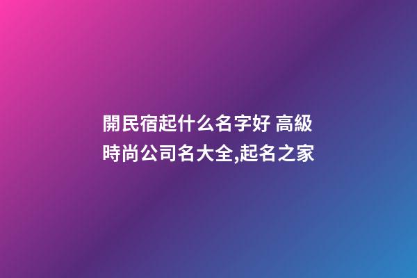 開民宿起什么名字好 高級時尚公司名大全,起名之家-第1張-公司起名-玄機派